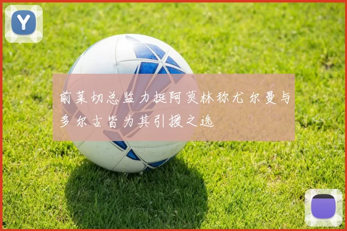 前莱切总监力挺阿莫林称尤尔曼与多尔古皆为其引援之选