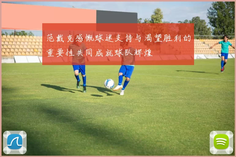 范戴克感慨球迷支持与渴望胜利的重要性共同成就球队辉煌