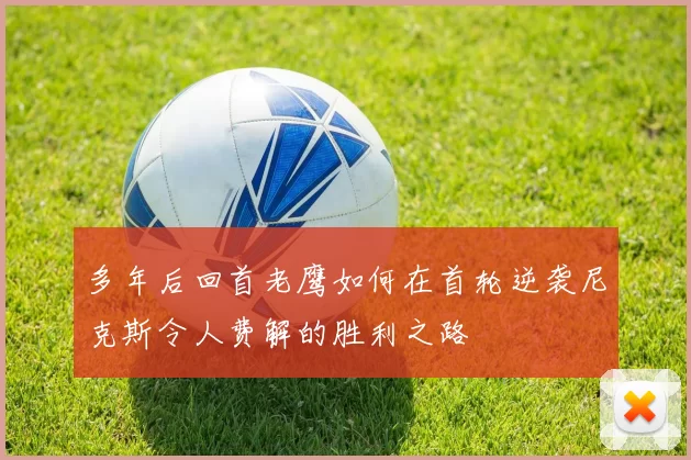 多年后回首老鹰如何在首轮逆袭尼克斯令人费解的胜利之路