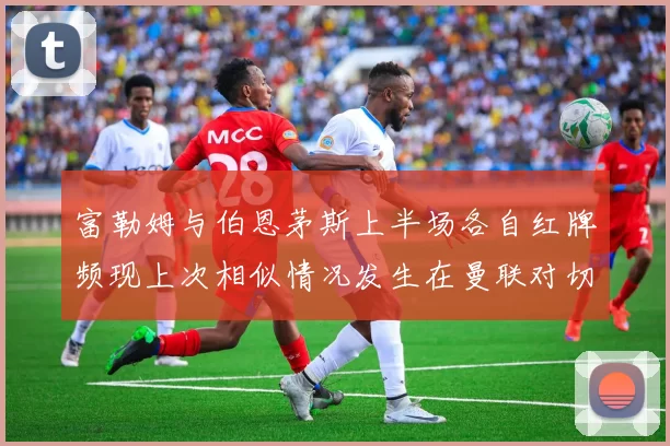 富勒姆与伯恩茅斯上半场各自红牌频现上次相似情况发生在曼联对切尔西