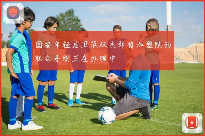 国安年轻后卫范双杰即将加盟陕西联合手续正在办理中