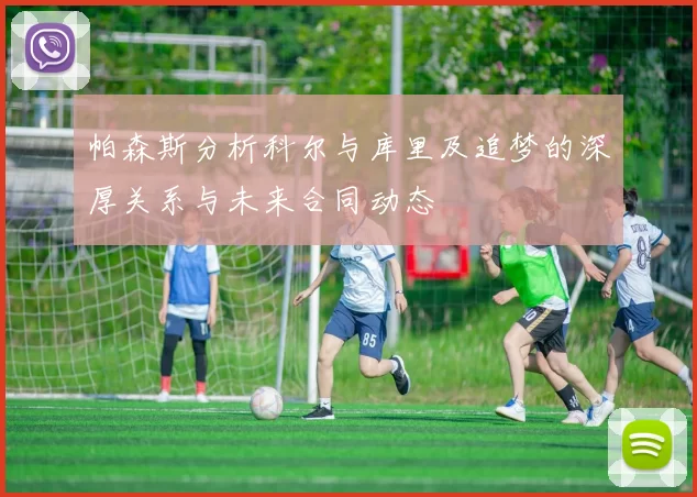 帕森斯分析科尔与库里及追梦的深厚关系与未来合同动态
