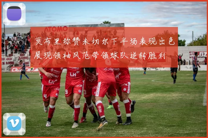莫布里称赞米切尔下半场表现出色展现领袖风范带领球队逆转胜利
