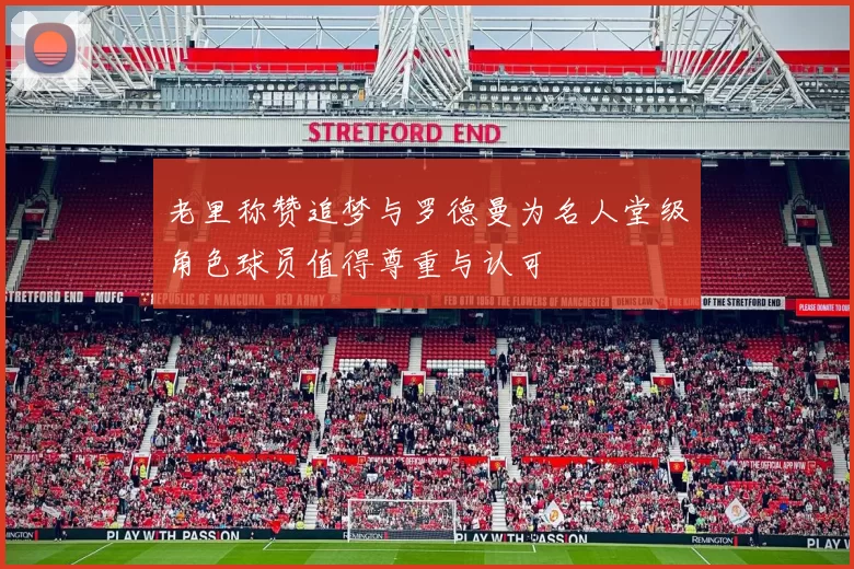 老里称赞追梦与罗德曼为名人堂级角色球员值得尊重与认可