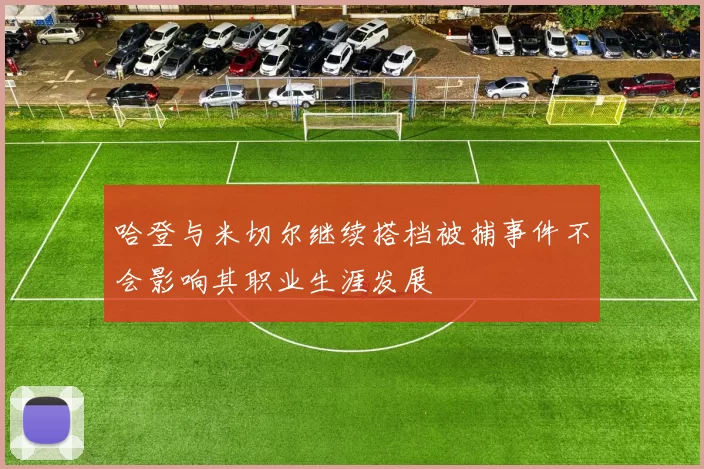 哈登与米切尔继续搭档被捕事件不会影响其职业生涯发展