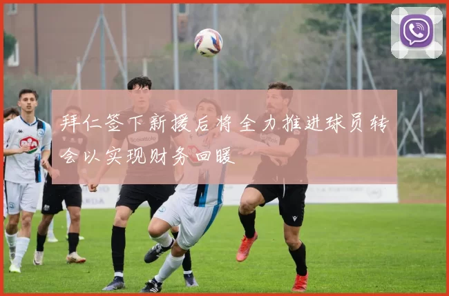 拜仁签下新援后将全力推进球员转会以实现财务回暖