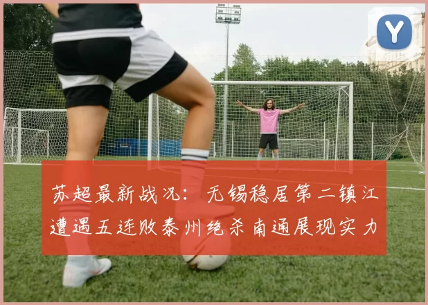 苏超最新战况：无锡稳居第二镇江遭遇五连败泰州绝杀南通展现实力