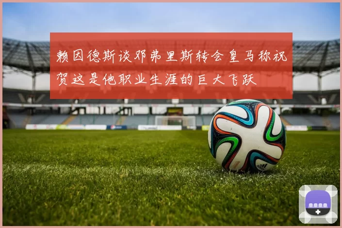 赖因德斯谈邓弗里斯转会皇马称祝贺这是他职业生涯的巨大飞跃
