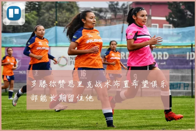 罗滕称赞恩里克战术布置希望俱乐部能长期留住他