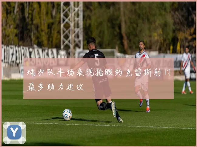 瑞典队半场表现抢眼约克雷斯射门最多助力进攻
