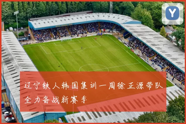 辽宁铁人韩国集训一周徐正源带队全力备战新赛季