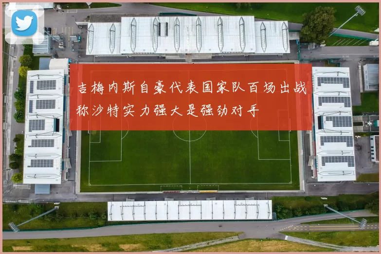 吉梅内斯自豪代表国家队百场出战称沙特实力强大是强劲对手