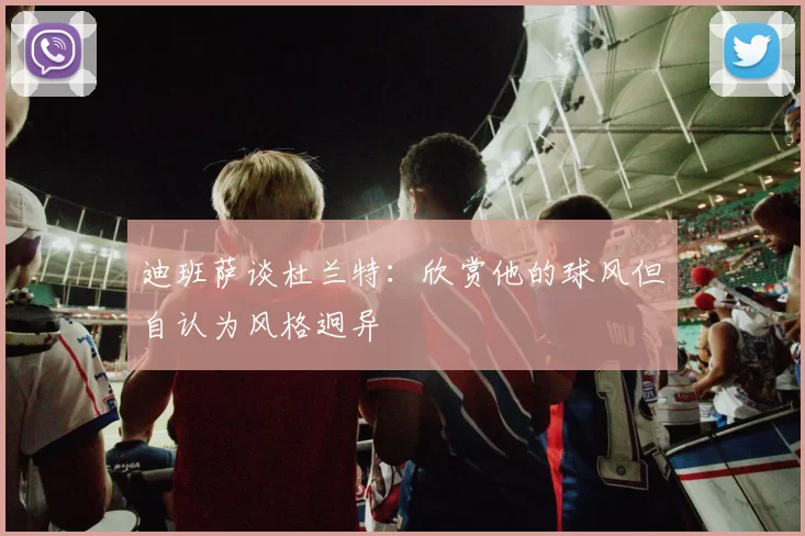 迪班萨谈杜兰特：欣赏他的球风但自认为风格迥异