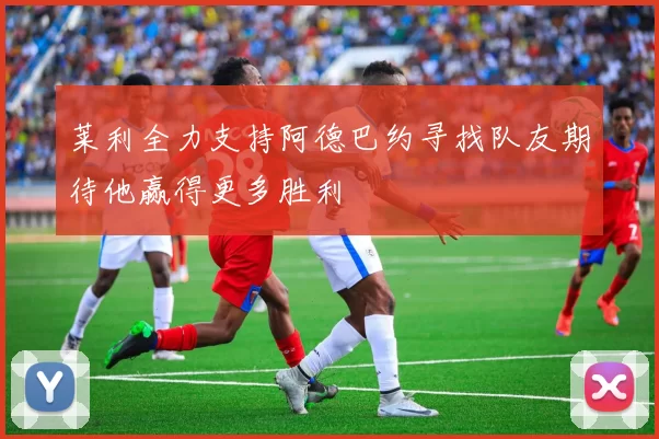 莱利全力支持阿德巴约寻找队友期待他赢得更多胜利