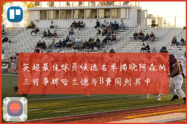 英超最佳球员候选名单揭晓阿森纳三将争辉哈兰德与B费同列其中